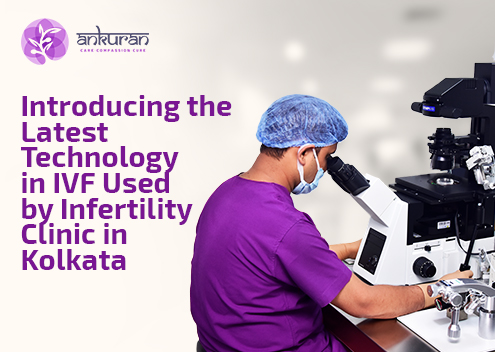 Introducing the Latest Technology in IVF Used by Infertility Clinic in Kolkata